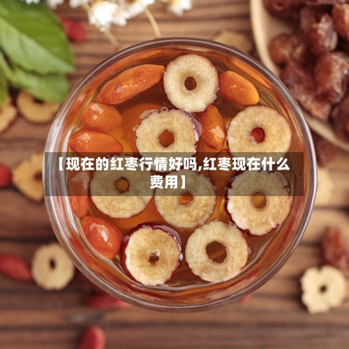 【现在的红枣行情好吗,红枣现在什么费用】-第3张图片