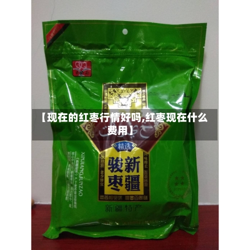 【现在的红枣行情好吗,红枣现在什么费用】-第2张图片