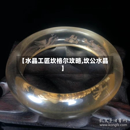 【水晶工匠坎格尔攻略,坎公水晶】