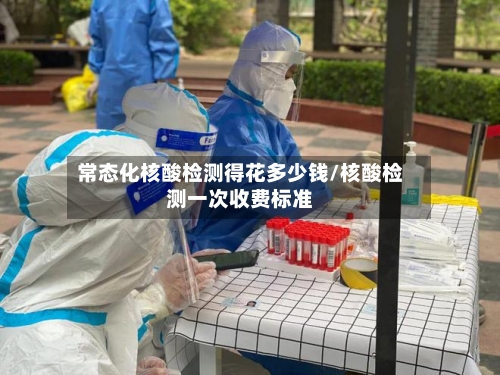 常态化核酸检测得花多少钱/核酸检测一次收费标准