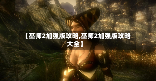 【巫师2加强版攻略,巫师2加强版攻略大全】