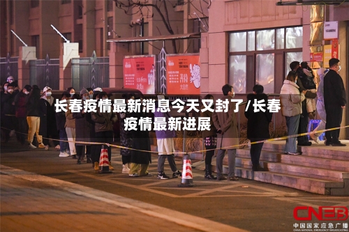 长春疫情最新消息今天又封了/长春疫情最新进展