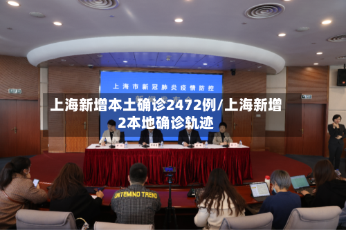 上海新增本土确诊2472例/上海新增2本地确诊轨迹-第2张图片