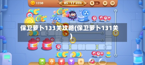 保卫萝卜133关攻略(保卫萝卜131关)-第1张图片