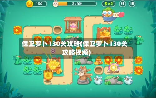 保卫萝卜130关攻略(保卫萝卜130关攻略视频)