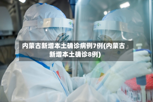 内蒙古新增本土确诊病例7例(内蒙古新增本土确诊8例)-第3张图片