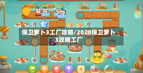 保卫萝卜3工厂攻略/2020保卫萝卜3攻略工厂