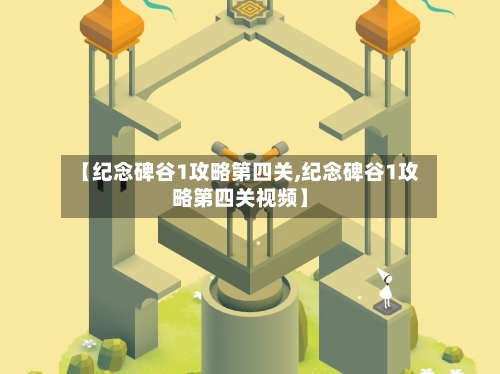 【纪念碑谷1攻略第四关,纪念碑谷1攻略第四关视频】-第2张图片