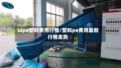 ldpe塑料费用行情/塑料pe费用最新行情走势-第2张图片