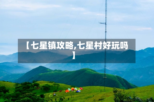 【七星镇攻略,七星村好玩吗】-第1张图片
