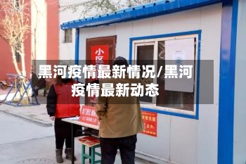 黑河疫情最新情况/黑河疫情最新动态-第2张图片