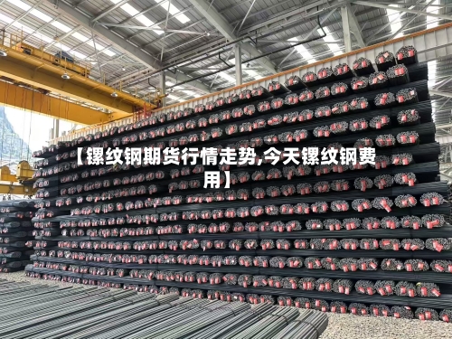 【镙纹钢期货行情走势,今天镙纹钢费用】-第2张图片