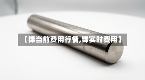【镍当前费用行情,镍实时费用】