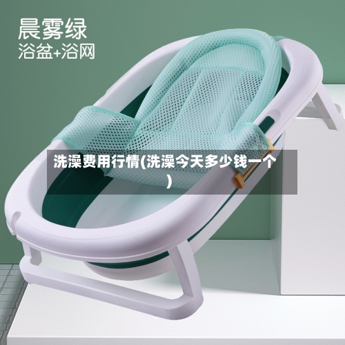 洗澡费用行情(洗澡今天多少钱一个)