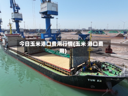 今日玉米港口费用行情(玉米 港口费用)-第2张图片