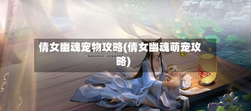 倩女幽魂宠物攻略(倩女幽魂萌宠攻略)-第2张图片