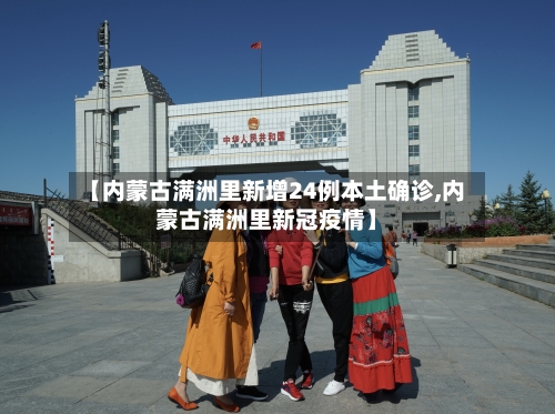 【内蒙古满洲里新增24例本土确诊,内蒙古满洲里新冠疫情】-第2张图片