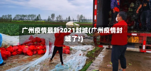 广州疫情最新2021封城(广州疫情封城了?)-第2张图片