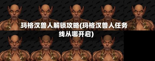 玛格汉兽人解锁攻略(玛格汉兽人任务线从哪开启)-第2张图片
