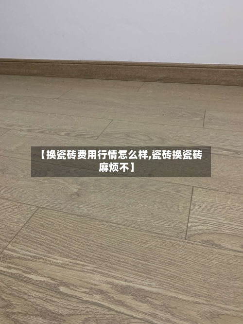 【换瓷砖费用行情怎么样,瓷砖换瓷砖麻烦不】