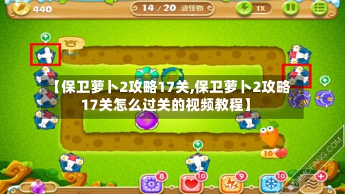 【保卫萝卜2攻略17关,保卫萝卜2攻略17关怎么过关的视频教程】-第2张图片
