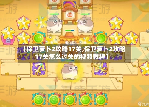 【保卫萝卜2攻略17关,保卫萝卜2攻略17关怎么过关的视频教程】
