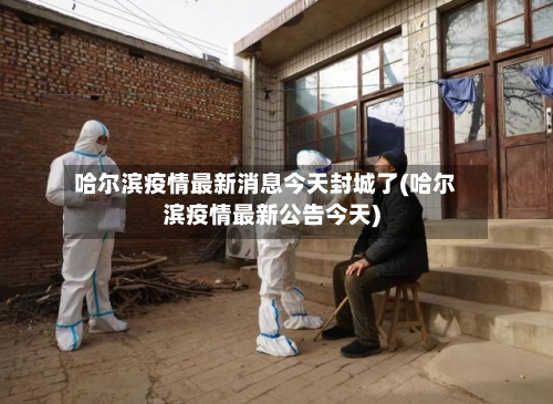 哈尔滨疫情最新消息今天封城了(哈尔滨疫情最新公告今天)-第2张图片