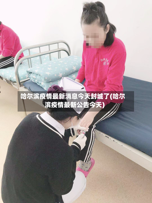 哈尔滨疫情最新消息今天封城了(哈尔滨疫情最新公告今天)