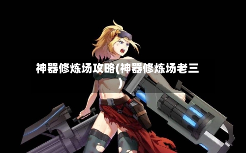 神器修炼场攻略(神器修炼场老三)-第2张图片