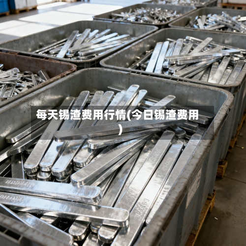 每天锡渣费用行情(今日锡渣费用)