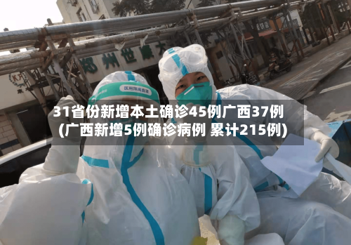 31省份新增本土确诊45例广西37例(广西新增5例确诊病例 累计215例)