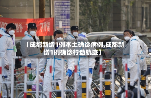 【成都新增1例本土确诊病例,成都新增1例确诊行动轨迹】