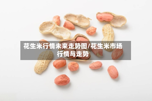 花生米行情未来走势图/花生米市场行情与走势-第2张图片