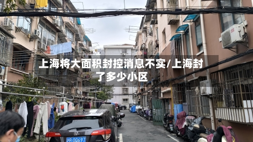 上海将大面积封控消息不实/上海封了多少小区