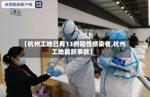 【杭州工地已有13例阳性感染者,杭州工地最新事故】-第2张图片