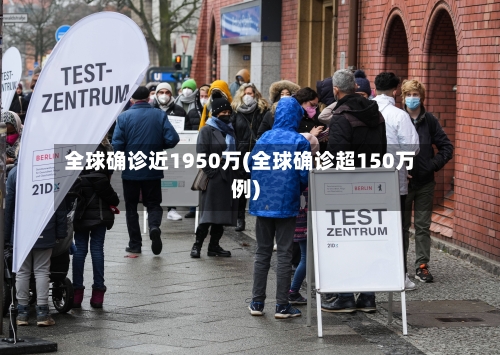 全球确诊近1950万(全球确诊超150万例)