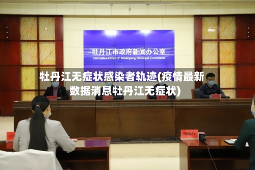 牡丹江无症状感染者轨迹(疫情最新数据消息牡丹江无症状)-第2张图片