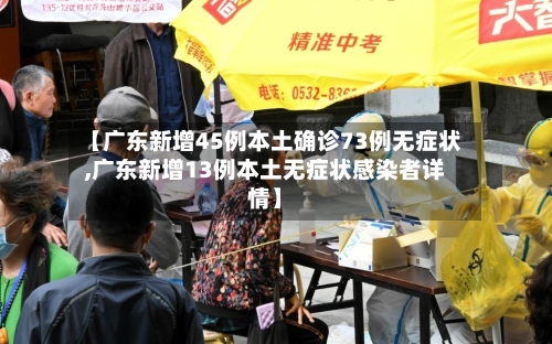 【广东新增45例本土确诊73例无症状,广东新增13例本土无症状感染者详情】