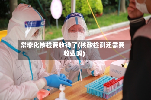 常态化核检要收钱了(核酸检测还需要收费吗)