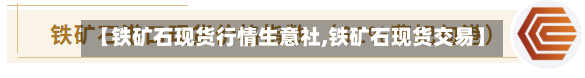【铁矿石现货行情生意社,铁矿石现货交易】-第3张图片