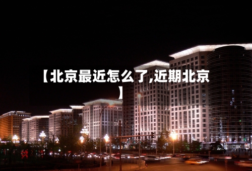 【北京最近怎么了,近期北京】-第2张图片