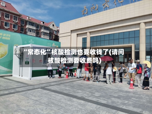 “常态化”核酸检测也要收钱了(请问核酸检测要收费吗)