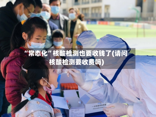 “常态化”核酸检测也要收钱了(请问核酸检测要收费吗)-第2张图片