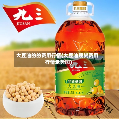 大豆油的的费用行情(大豆油现货费用行情走势图)-第3张图片