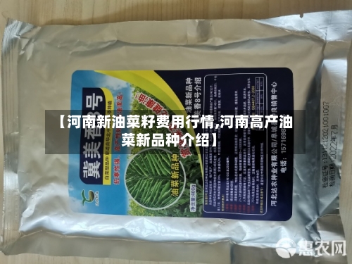 【河南新油菜籽费用行情,河南高产油菜新品种介绍】