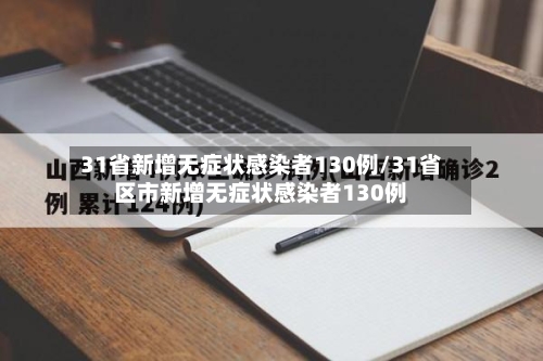 31省新增无症状感染者130例/31省区市新增无症状感染者130例-第2张图片