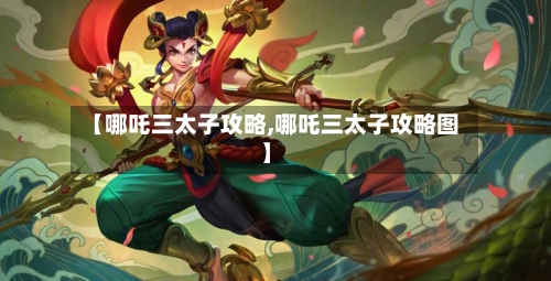 【哪吒三太子攻略,哪吒三太子攻略图】-第3张图片