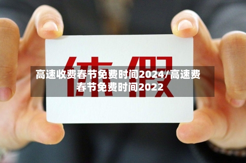 高速收费春节免费时间2024/高速费春节免费时间2022-第2张图片