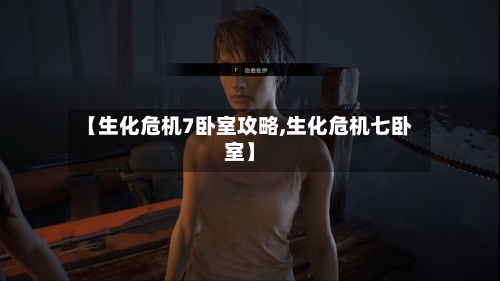 【生化危机7卧室攻略,生化危机七卧室】-第3张图片