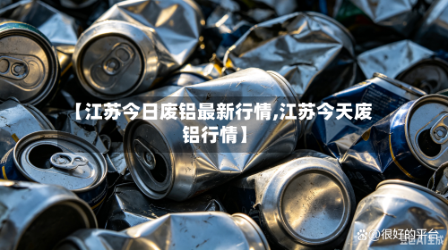 【江苏今日废铝最新行情,江苏今天废铝行情】